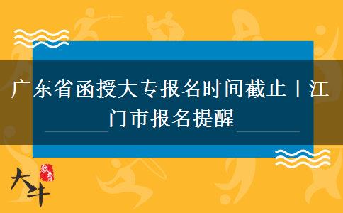 广东省函授大专报名时间截止｜江门市报名提醒
