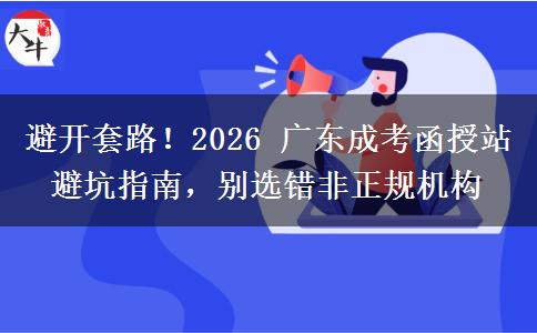 避开套路!2026 广东成考函授站避坑指南,别选错非正规机构