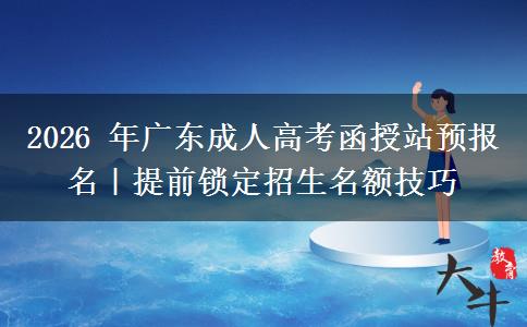 2026 年广东成人高考函授站预报名|提前锁定招生名额技巧 2026 年广东成人高考函授站预报名|提前锁定招生名额技巧