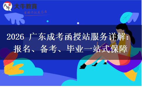 2026 广东成考函授站服务详解:报名、备考、毕业一站式保障