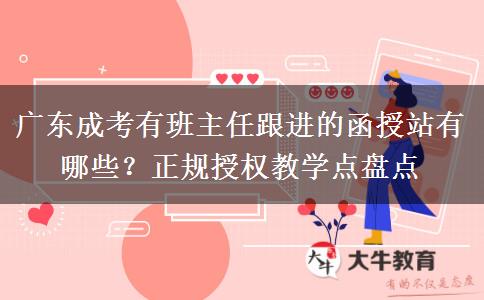 广东成考有班主任跟进的函授站有哪些?正规授权教学点盘点 广东成考有班主任跟进的函授站有哪些?正规授权教学点盘点