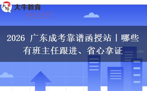 2026 广东成考靠谱函授站|哪些有班主任跟进、省心拿证 2026 广东成考靠谱函授站|哪些有班主任跟进、省心拿证