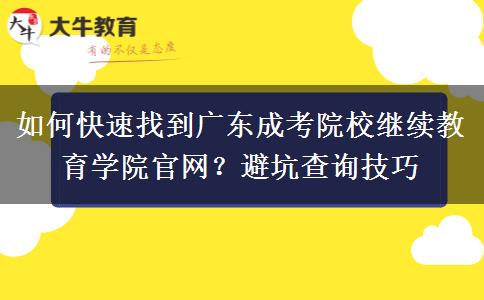 如何快速找到广东成考院校继续教育学院官网?避坑查询技巧 如何快速找到广东成考院校继续教育学院官网?避坑查询技巧