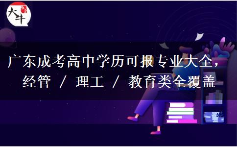 广东成考高中学历可报专业大全，经管 / 理工 /教育类全覆盖