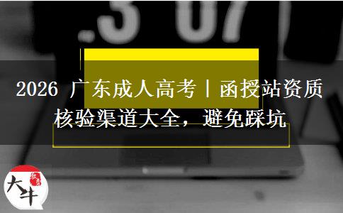 2026年广东成人高考｜函授站资质核验渠道大全，避免踩坑