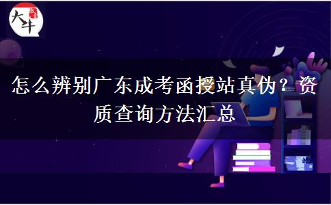 怎么辨别广东成考函授站真伪?资质查询方法汇总