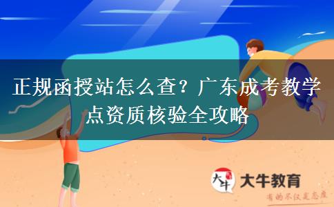 正规函授站怎么查?广东成考教学点资质核验全攻略