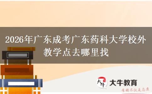 2026年广东成考广东药科大学校外教学点去哪里找 2026年广东成考广东药科大学校外教学点去哪里找
