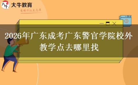 2026年广东成考广东警官学院校外教学点去哪里找 2026年广东成考广东警官学院校外教学点去哪里找