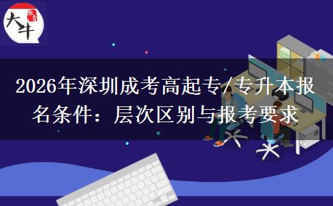 2026年深圳成考高起专/专升本报名条件：层次区别与报考要求