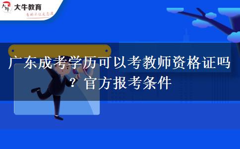 广东成考学历可以考教师资格证吗?官方报考条件 广东成考学历可以考教师资格证吗?官方报考条件