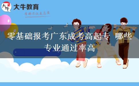 零基础报考广东成考高起专 哪些专业通过率高