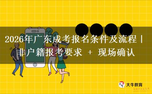 2026年广东成考报名条件及流程|非户籍报考要求 + 现场确认