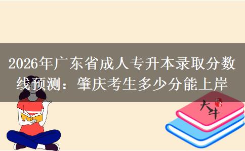 2026年广东省成人专升本录取分数线预测:肇庆考生多少分能上岸 2026年广东省成人专升本录取分数线预测:肇庆考生多少分能上岸