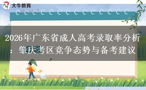 2026年广东省成人高考录取率分析:肇庆考区竞争态势与备考建议