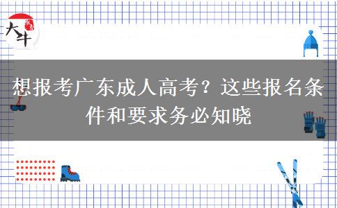 想报考广东成人高考?这些报名条件和要求务必知晓