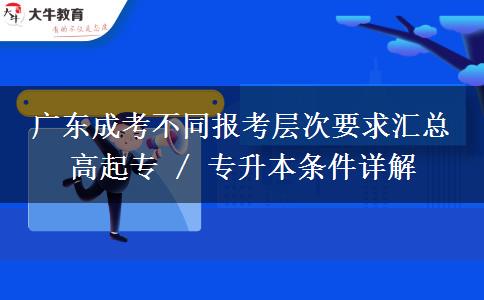 广东成考不同报考层次要求汇总 高起专 / 专升本条件详解