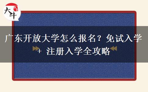 广东开放大学怎么报名？免试入学 + 注册入学全攻略