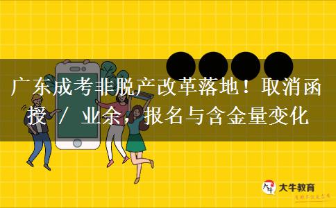 广东成考非脱产改革落地！取消函授 / 业余，报名与含金量变化