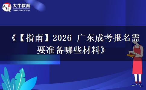 《【指南】2026 广东成考报名需要准备哪些材料》 《【指南】2026 广东成考报名需要准备哪些材料》