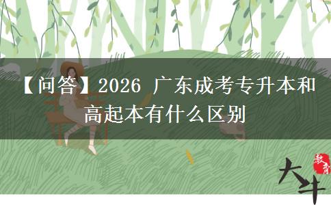 【问答】2026 广东成考专升本和高起本有什么区别