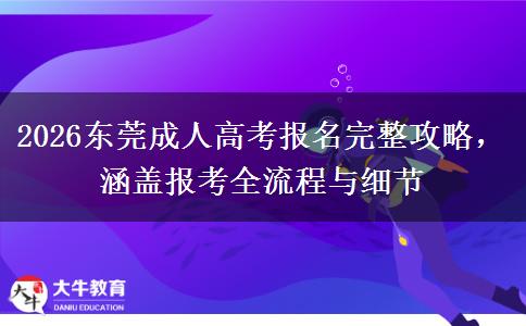2026东莞成人高考报名完整攻略,涵盖报考全流程与细节