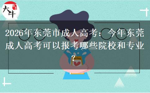 2026年东莞市成人高考:今年东莞成人高考可以报考哪些院校和专业?