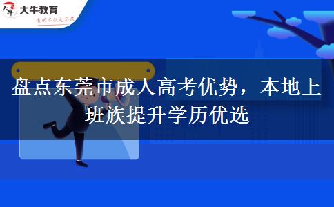 盘点东莞市成人高考优势,本地上班族提升学历优选