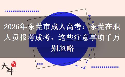 2026年东莞市成人高考:东莞在职人员报考成考,这些注意事项千万别忽略