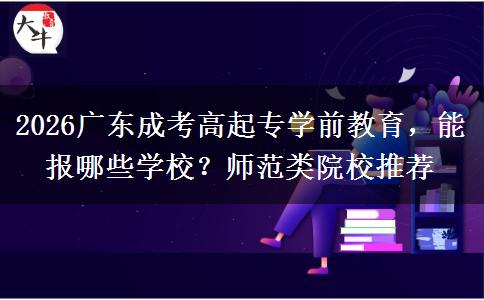 2026广东成考高起专学前教育,能报哪些学校?师范类院校推荐