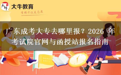广东成考大专去哪里报?2026 年考试院官网与函授站报名指南 广东成考大专去哪里报?2026 年考试院官网与函授站报名指南