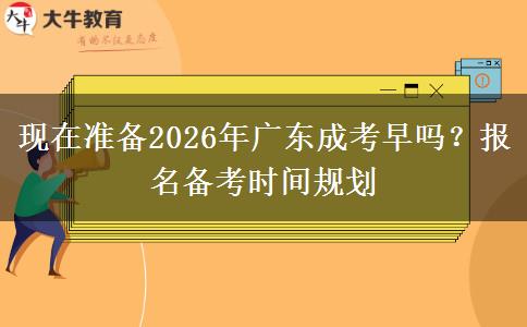 现在准备2026年广东成考早吗?报名备考时间规划