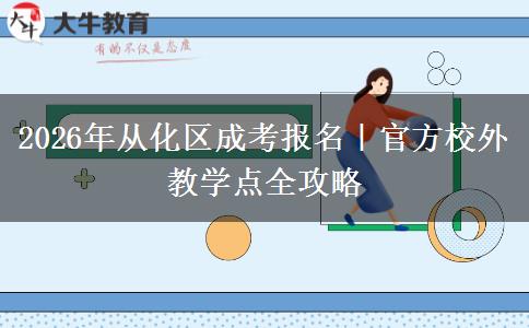 2026年从化区成考报名|官方校外教学点全攻略
