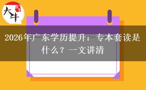 2026年广东学历提升：专本套读是什么？一文讲清