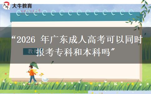 “2026 年广东成人高考可以同时报考专科和本科吗 “2026 年广东成人高考可以同时报考专科和本科吗