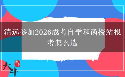 清远市参加2026成考自学和函授站报考怎么选？