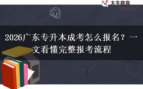 2026广东专升本成考怎么报名?一文看懂完整报考流程 2026广东专升本成考怎么报名?一文看懂完整报考流程