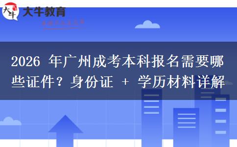 2026 年广州成考本科报名需要哪些证件？身份证 + 学历材料详解