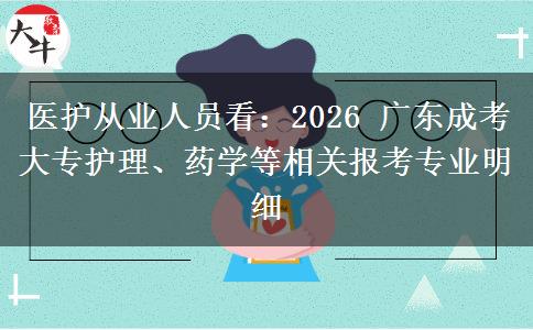 医护从业人员看：2026 广东成考大专护理、药学等相关报考专业明细