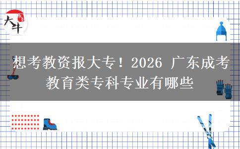 想考教资报大专！2026年广东成考教育类专科专业有哪些？