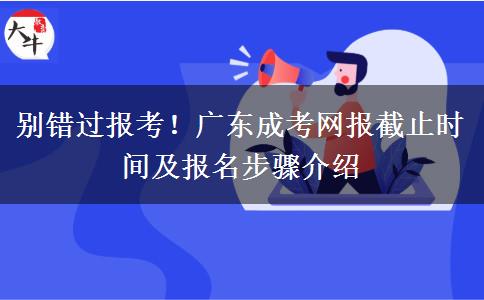 别错过报考！广东成考网报截止时间及报名步骤介绍
