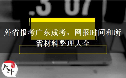 外省报考广东成考，网报时间和所需材料整理大全