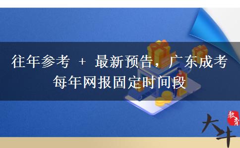 往年参考 + 最新预告，广东成考每年网报固定时间段