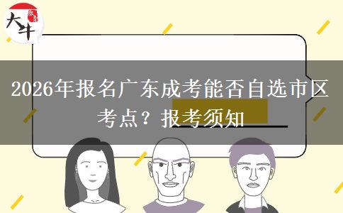 2026年报名广东成考能否自选市区考点？报考须知