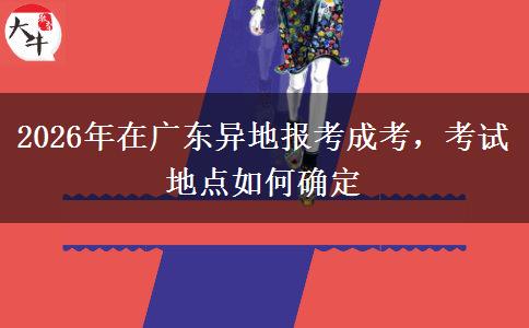 2026年在广东异地报考成考，考试地点如何确定