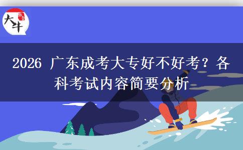 2026 广东成考大专好不好考?各科考试内容简要分析 2026 广东成考大专好不好考?各科考试内容简要分析