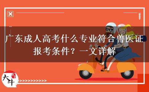 广东成人高考什么专业符合兽医证报考条件？一文讲解