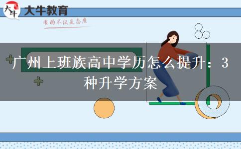 广州上班族高中学历怎么提升：3种升学方案