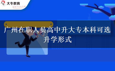 广州在职人员高中升大专本科可选升学形式