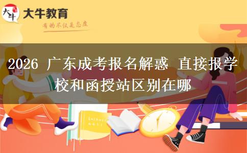 2026 广东成考报名解惑 直接报学校和函授站区别在哪